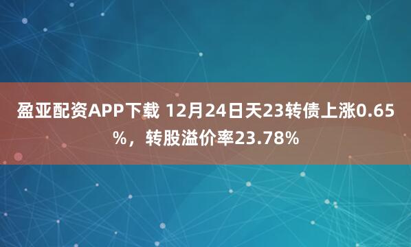 盈亚配资APP下载 12月24日天23转债上涨0.65%，转股溢价率23.78%