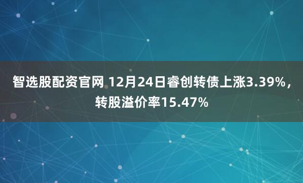 智选股配资官网 12月24日睿创转债上涨3.39%，转股溢价率15.47%