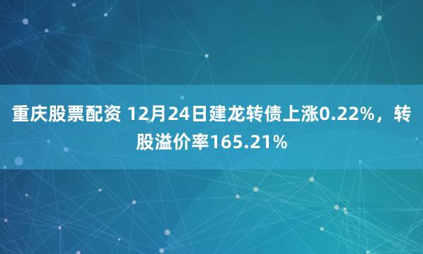 重庆股票配资 12月24日建龙转债上涨0.22%，转股溢价率165.21%