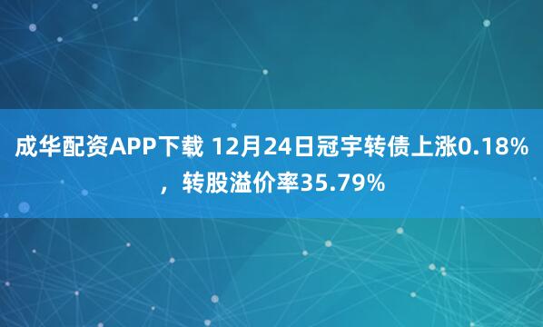 成华配资APP下载 12月24日冠宇转债上涨0.18%，转股溢价率35.79%