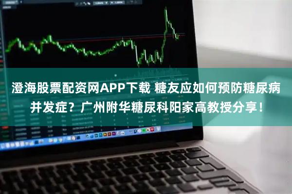 澄海股票配资网APP下载 糖友应如何预防糖尿病并发症？广州附华糖尿科阳家高教授分享！