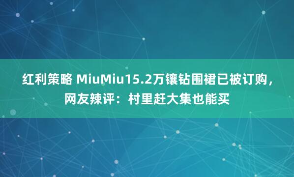红利策略 MiuMiu15.2万镶钻围裙已被订购，网友辣评：村里赶大集也能买