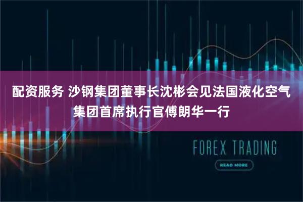 配资服务 沙钢集团董事长沈彬会见法国液化空气集团首席执行官傅朗华一行