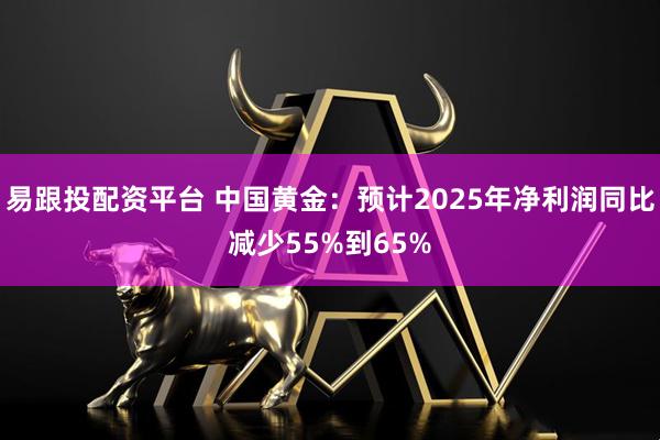 易跟投配资平台 中国黄金：预计2025年净利润同比减少55%到65%